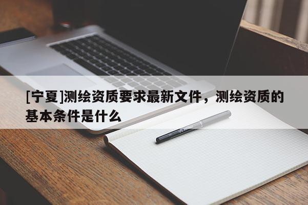 [寧夏]測繪資質(zhì)要求最新文件，測繪資質(zhì)的基本條件是什么