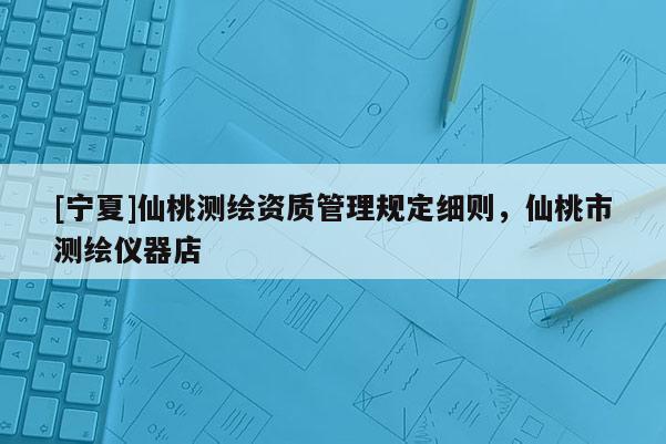 [寧夏]仙桃測繪資質(zhì)管理規(guī)定細(xì)則，仙桃市測繪儀器店