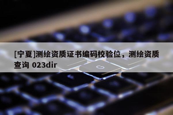 [寧夏]測(cè)繪資質(zhì)證書編碼校驗(yàn)位，測(cè)繪資質(zhì)查詢 023dir