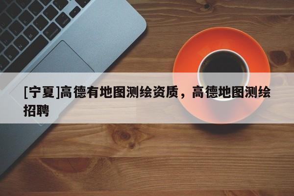 [寧夏]高德有地圖測繪資質(zhì)，高德地圖測繪招聘