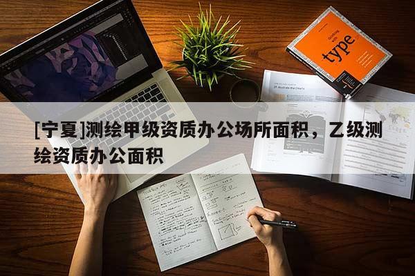 [寧夏]測(cè)繪甲級(jí)資質(zhì)辦公場(chǎng)所面積，乙級(jí)測(cè)繪資質(zhì)辦公面積