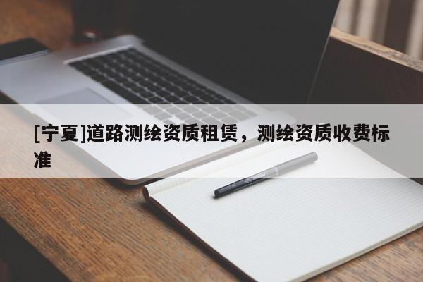 [寧夏]道路測繪資質(zhì)租賃，測繪資質(zhì)收費標準