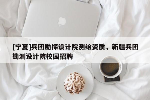 [寧夏]兵團(tuán)勘探設(shè)計(jì)院測(cè)繪資質(zhì)，新疆兵團(tuán)勘測(cè)設(shè)計(jì)院校園招聘