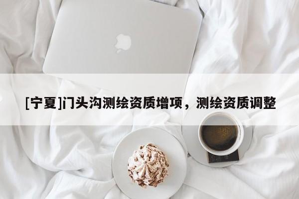 [寧夏]門頭溝測繪資質增項，測繪資質調整