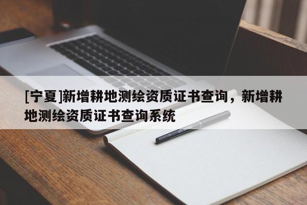 [寧夏]新增耕地測(cè)繪資質(zhì)證書查詢，新增耕地測(cè)繪資質(zhì)證書查詢系統(tǒng)