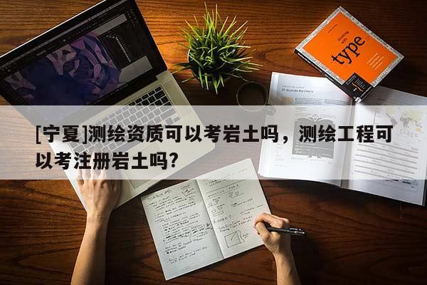 [寧夏]測(cè)繪資質(zhì)可以考巖土嗎，測(cè)繪工程可以考注冊(cè)巖土嗎?