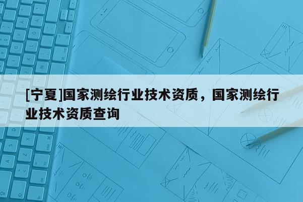 [寧夏]國家測繪行業(yè)技術資質，國家測繪行業(yè)技術資質查詢