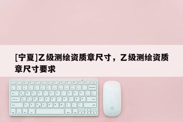 [寧夏]乙級測繪資質章尺寸，乙級測繪資質章尺寸要求