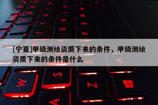 [寧夏]甲級(jí)測(cè)繪資質(zhì)下來(lái)的條件，甲級(jí)測(cè)繪資質(zhì)下來(lái)的條件是什么