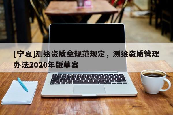 [寧夏]測繪資質(zhì)章規(guī)范規(guī)定，測繪資質(zhì)管理辦法2020年版草案