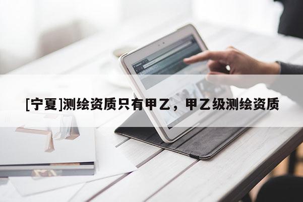 [寧夏]測繪資質(zhì)只有甲乙，甲乙級測繪資質(zhì)