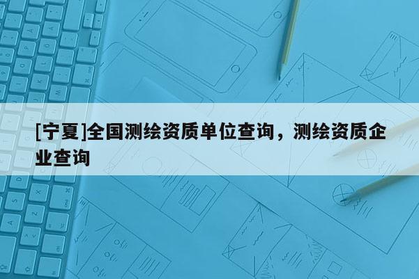 [寧夏]全國(guó)測(cè)繪資質(zhì)單位查詢，測(cè)繪資質(zhì)企業(yè)查詢