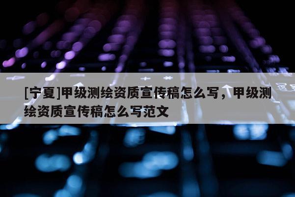 [寧夏]甲級(jí)測繪資質(zhì)宣傳稿怎么寫，甲級(jí)測繪資質(zhì)宣傳稿怎么寫范文