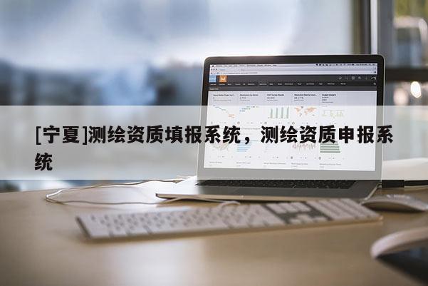 [寧夏]測繪資質(zhì)填報系統(tǒng)，測繪資質(zhì)申報系統(tǒng)