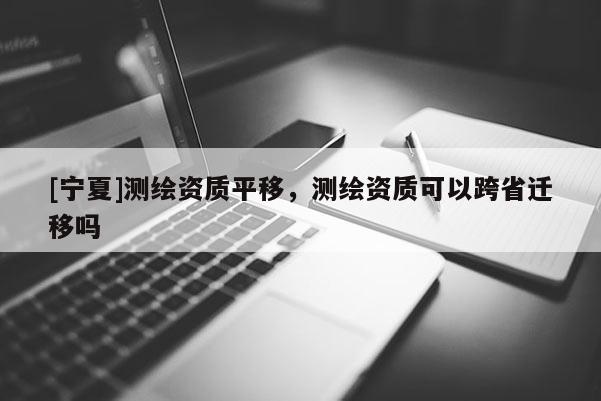 [寧夏]測(cè)繪資質(zhì)平移，測(cè)繪資質(zhì)可以跨省遷移嗎