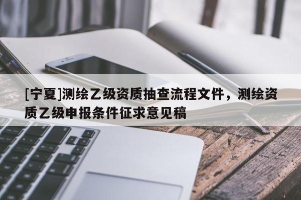 [寧夏]測繪乙級資質抽查流程文件，測繪資質乙級申報條件征求意見稿