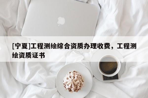 [寧夏]工程測繪綜合資質(zhì)辦理收費，工程測繪資質(zhì)證書
