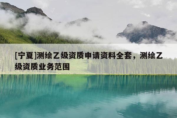 [寧夏]測繪乙級資質(zhì)申請資料全套，測繪乙級資質(zhì)業(yè)務(wù)范圍