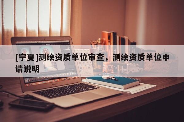 [寧夏]測(cè)繪資質(zhì)單位審查，測(cè)繪資質(zhì)單位申請(qǐng)說(shuō)明