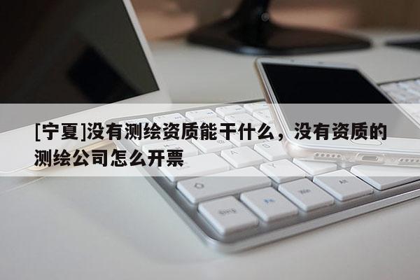 [寧夏]沒有測繪資質(zhì)能干什么，沒有資質(zhì)的測繪公司怎么開票