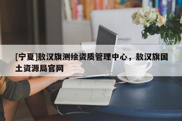 [寧夏]敖漢旗測(cè)繪資質(zhì)管理中心，敖漢旗國(guó)土資源局官網(wǎng)