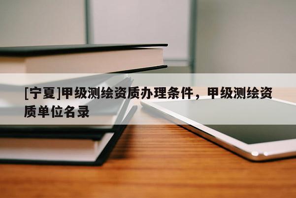 [寧夏]甲級測繪資質(zhì)辦理?xiàng)l件，甲級測繪資質(zhì)單位名錄