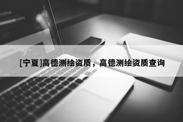 [寧夏]高德測(cè)繪資質(zhì)，高德測(cè)繪資質(zhì)查詢