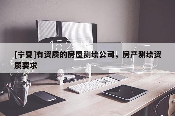 [寧夏]有資質(zhì)的房屋測繪公司，房產(chǎn)測繪資質(zhì)要求
