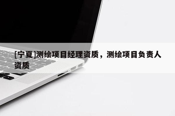 [寧夏]測(cè)繪項(xiàng)目經(jīng)理資質(zhì)，測(cè)繪項(xiàng)目負(fù)責(zé)人資質(zhì)