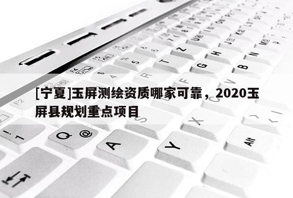 [寧夏]玉屏測(cè)繪資質(zhì)哪家可靠，2020玉屏縣規(guī)劃重點(diǎn)項(xiàng)目