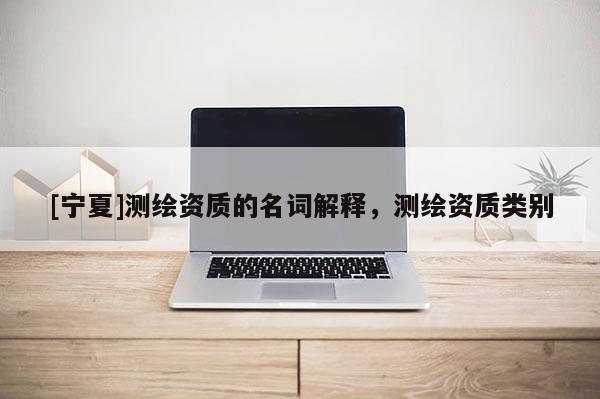 [寧夏]測繪資質的名詞解釋，測繪資質類別