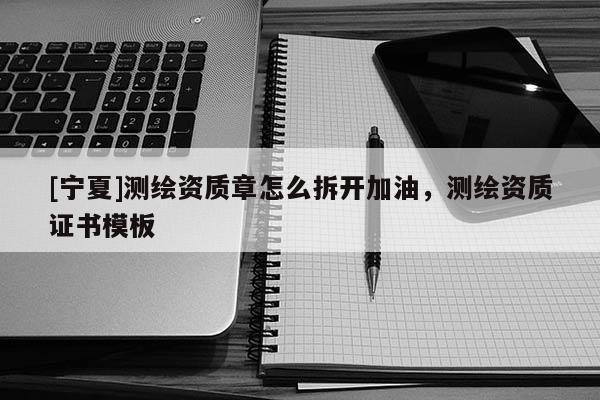 [寧夏]測(cè)繪資質(zhì)章怎么拆開(kāi)加油，測(cè)繪資質(zhì)證書(shū)模板