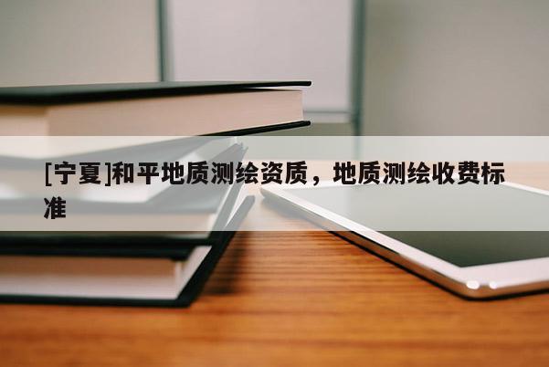 [寧夏]和平地質(zhì)測繪資質(zhì)，地質(zhì)測繪收費(fèi)標(biāo)準(zhǔn)