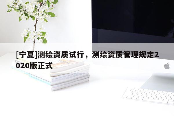 [寧夏]測(cè)繪資質(zhì)試行，測(cè)繪資質(zhì)管理規(guī)定2020版正式