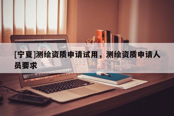 [寧夏]測繪資質(zhì)申請試用，測繪資質(zhì)申請人員要求