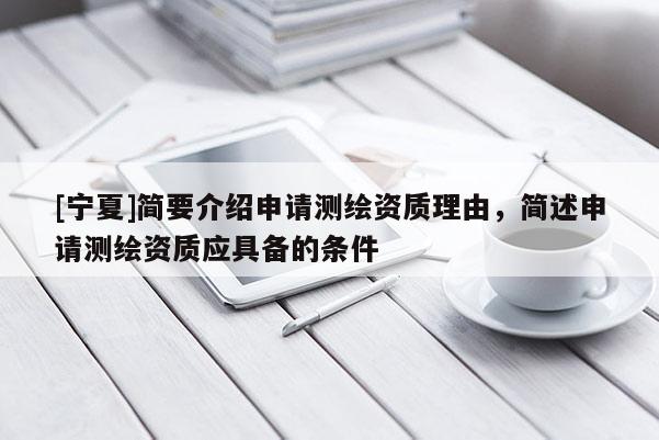[寧夏]簡要介紹申請測繪資質(zhì)理由，簡述申請測繪資質(zhì)應(yīng)具備的條件