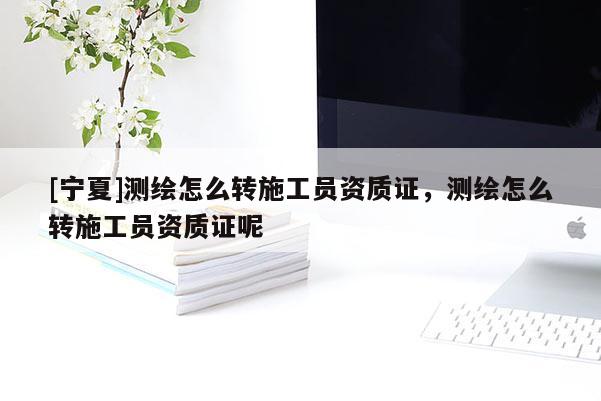 [寧夏]測(cè)繪怎么轉(zhuǎn)施工員資質(zhì)證，測(cè)繪怎么轉(zhuǎn)施工員資質(zhì)證呢