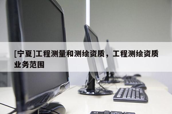 [寧夏]工程測量和測繪資質(zhì)，工程測繪資質(zhì)業(yè)務(wù)范圍