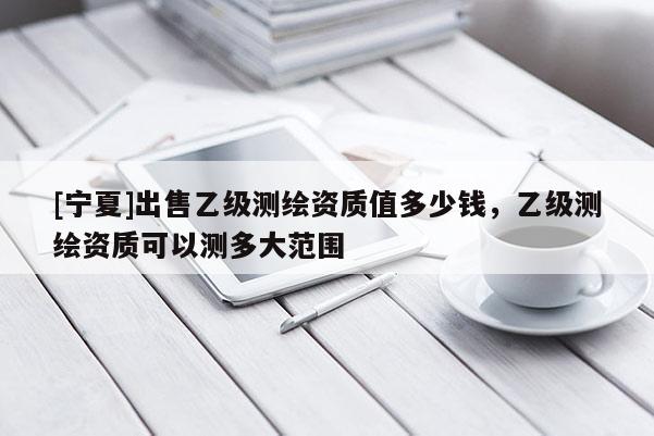 [寧夏]出售乙級測繪資質(zhì)值多少錢，乙級測繪資質(zhì)可以測多大范圍