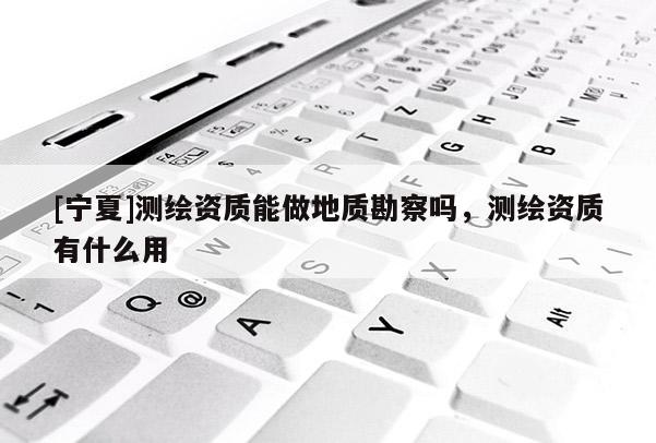 [寧夏]測(cè)繪資質(zhì)能做地質(zhì)勘察嗎，測(cè)繪資質(zhì)有什么用