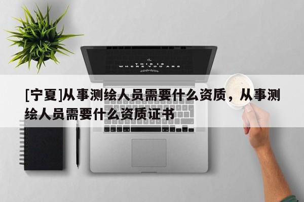 [寧夏]從事測繪人員需要什么資質(zhì)，從事測繪人員需要什么資質(zhì)證書