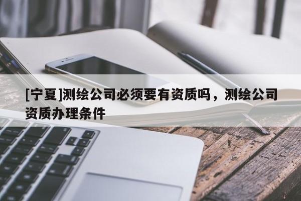 [寧夏]測繪公司必須要有資質嗎，測繪公司資質辦理條件