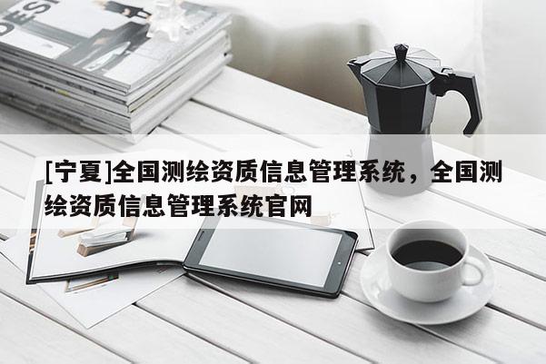 [寧夏]全國測繪資質(zhì)信息管理系統(tǒng)，全國測繪資質(zhì)信息管理系統(tǒng)官網(wǎng)