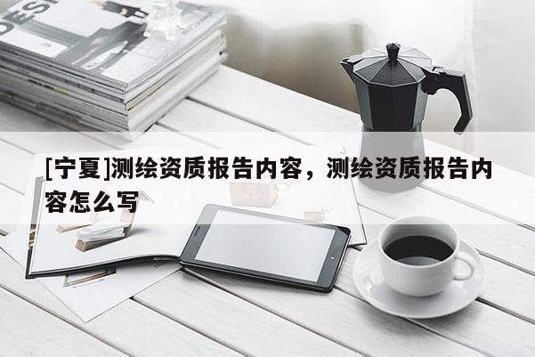 [寧夏]測(cè)繪資質(zhì)報(bào)告內(nèi)容，測(cè)繪資質(zhì)報(bào)告內(nèi)容怎么寫