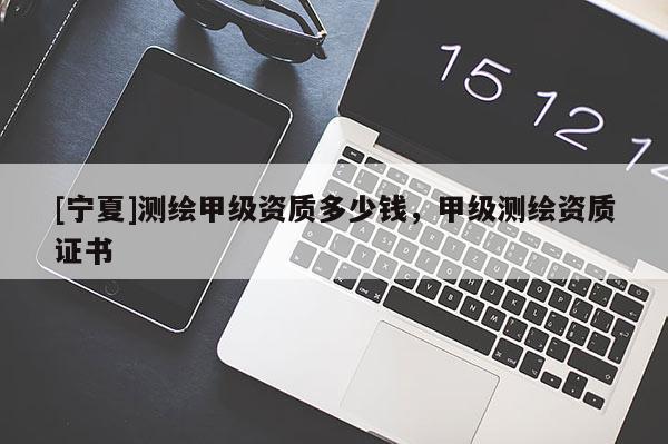[寧夏]測(cè)繪甲級(jí)資質(zhì)多少錢(qián)，甲級(jí)測(cè)繪資質(zhì)證書(shū)