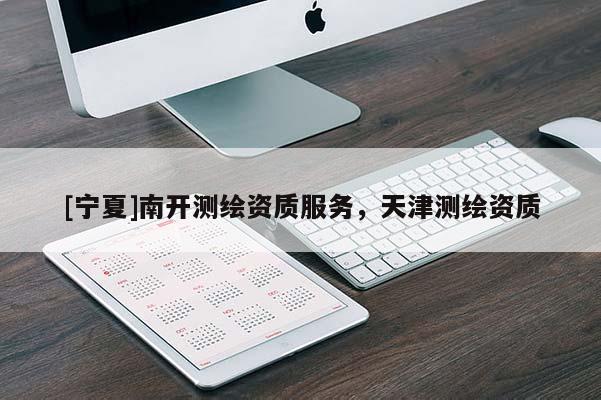 [寧夏]南開測(cè)繪資質(zhì)服務(wù)，天津測(cè)繪資質(zhì)