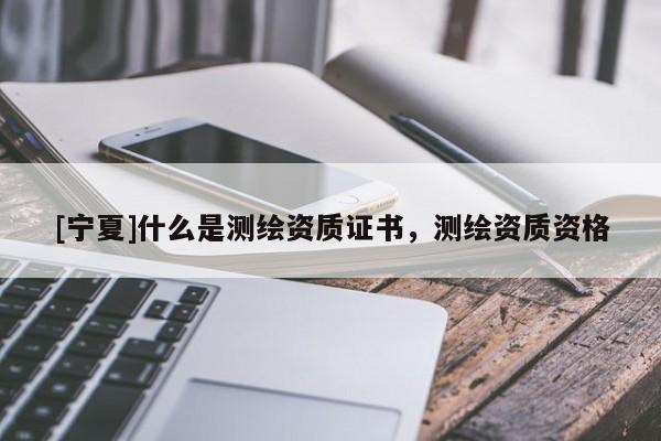 [寧夏]什么是測(cè)繪資質(zhì)證書(shū)，測(cè)繪資質(zhì)資格