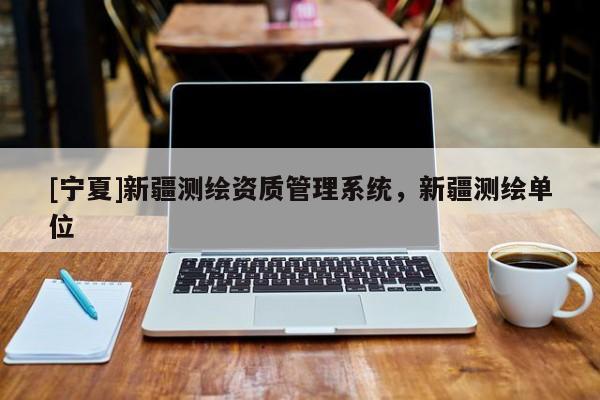 [寧夏]新疆測繪資質(zhì)管理系統(tǒng)，新疆測繪單位