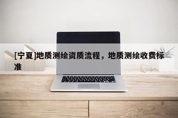 [寧夏]地質(zhì)測(cè)繪資質(zhì)流程，地質(zhì)測(cè)繪收費(fèi)標(biāo)準(zhǔn)