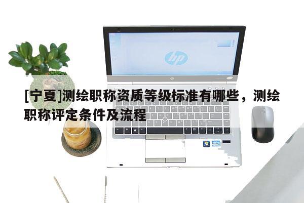 [寧夏]測繪職稱資質(zhì)等級標準有哪些，測繪職稱評定條件及流程
